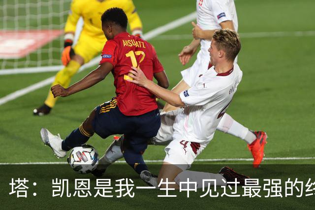 塔：凯恩是我一生中见过最强的终结者；哈弗茨至今仍被低估